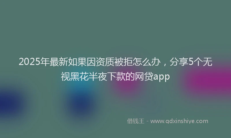 2025年最新如果因资质被拒怎么办，分享5个无视黑花半夜下款的网贷app