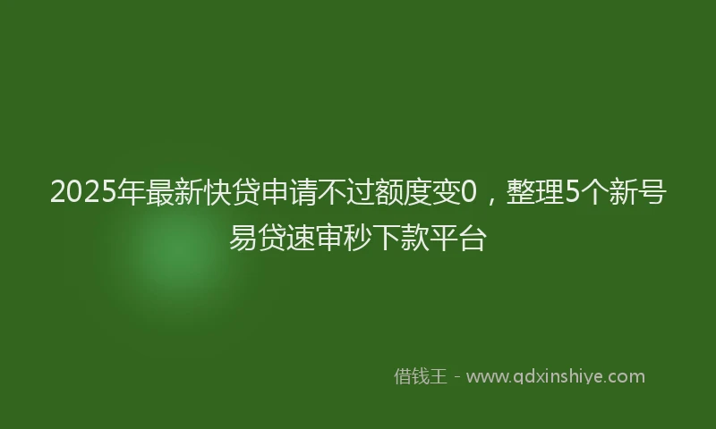 2025年最新快贷申请不过额度变0，整理5个新号易贷速审秒下款平台