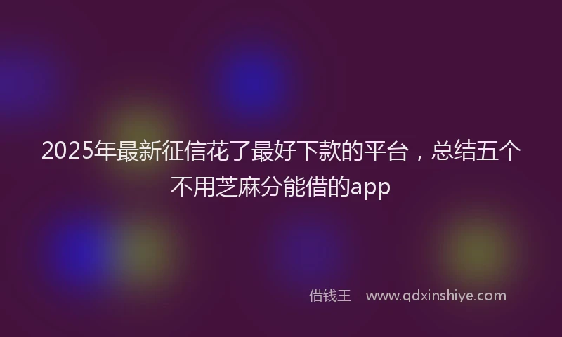 2025年最新征信花了最好下款的平台，总结五个不用芝麻分能借的app