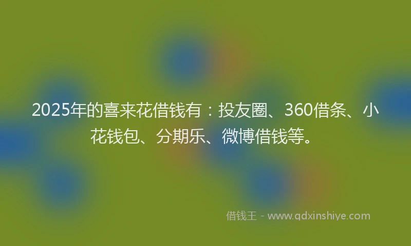 2025年的喜来花借钱有：投友圈、360借条、小花钱包、分期乐、微博借钱等。