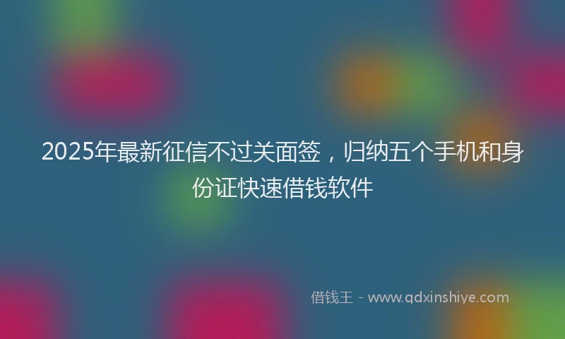 2025年最新征信不过关面签，归纳五个手机和身份证快速借钱软件