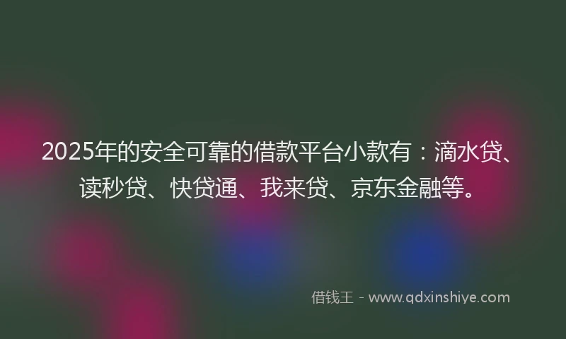 2025年的安全可靠的借款平台小款有：滴水贷、读秒贷、快贷通、我来贷、京东金融等。