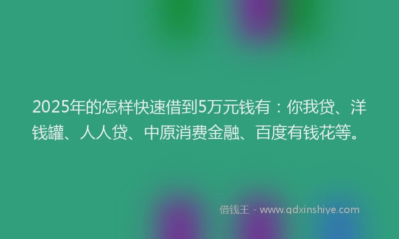 2025年的怎样快速借到5万元钱有：你我贷、洋钱罐、人人贷、中原消费金融、百度有钱花等。
