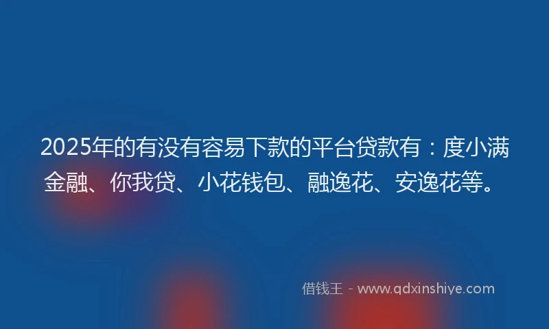 2025年的有没有容易下款的平台贷款有：度小满金融、你我贷、小花钱包、融逸花、安逸花等。