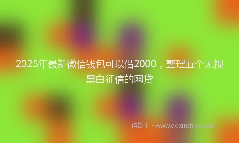 2025年最新微信钱包可以借2000，整理五个无视黑白征信的网贷