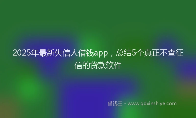 2025年最新失信人借钱app，总结5个真正不查征信的贷款软件
