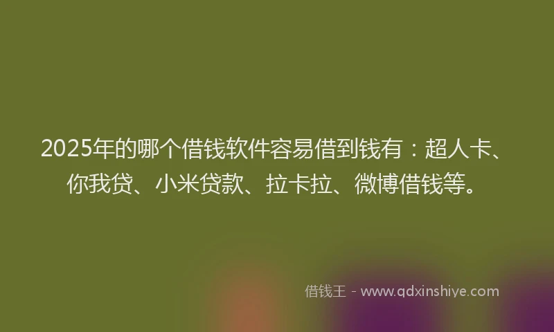 2025年的哪个借钱软件容易借到钱有：超人卡、你我贷、小米贷款、拉卡拉、微博借钱等。