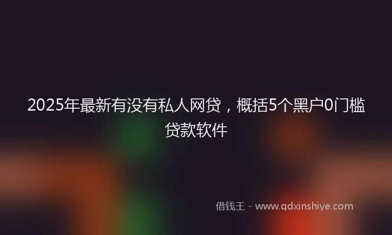 2025年最新有没有私人网贷，概括5个黑户0门槛贷款软件