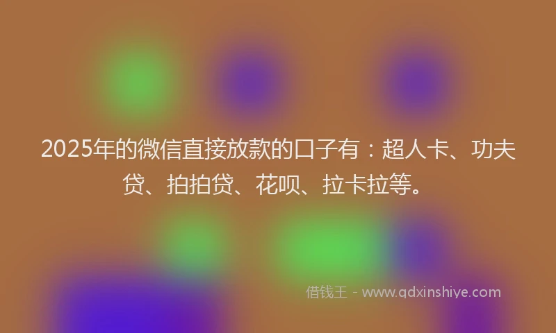 2025年的微信直接放款的口子有：超人卡、功夫贷、拍拍贷、花呗、拉卡拉等。