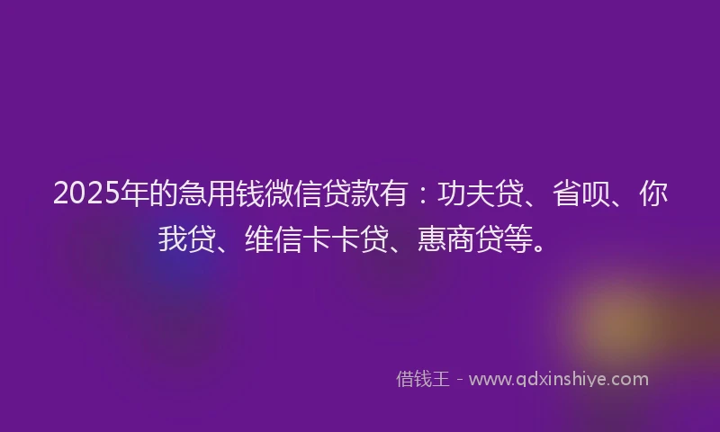 2025年的急用钱微信贷款有：功夫贷、省呗、你我贷、维信卡卡贷、惠商贷等。