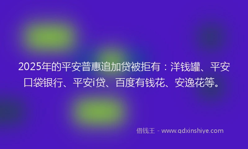 2025年的平安普惠追加贷被拒有：洋钱罐、平安口袋银行、平安i贷、百度有钱花、安逸花等。