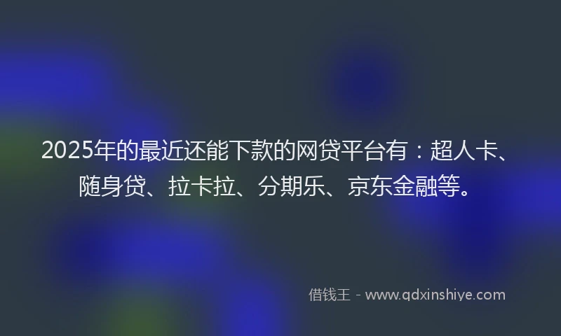 2025年的最近还能下款的网贷平台有：超人卡、随身贷、拉卡拉、分期乐、京东金融等。
