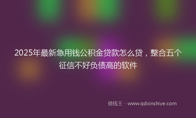 2025年最新急用钱公积金贷款怎么贷，整合五个征信不好负债高的软件
