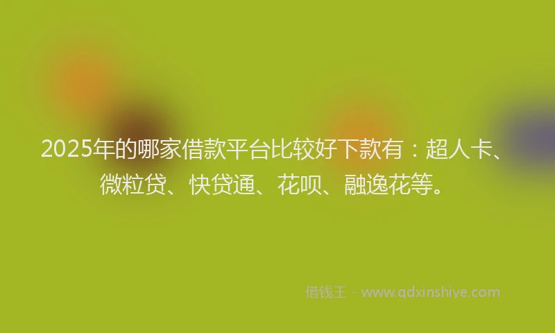 2025年的哪家借款平台比较好下款有：超人卡、微粒贷、快贷通、花呗、融逸花等。