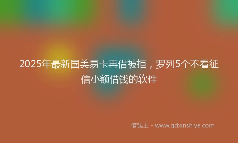2025年最新国美易卡再借被拒，罗列5个不看征信小额借钱的软件