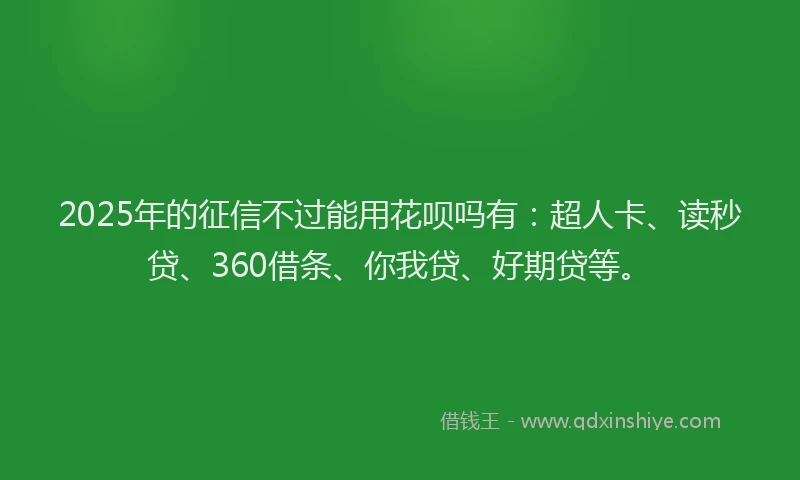 2025年的征信不过能用花呗吗有：超人卡、读秒贷、360借条、你我贷、好期贷等。