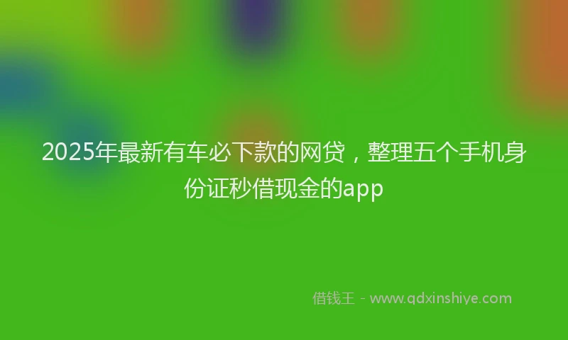 2025年最新有车必下款的网贷，整理五个手机身份证秒借现金的app