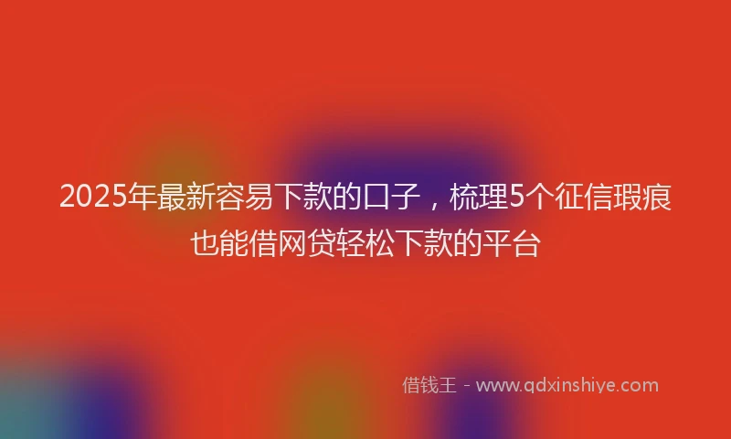 2025年最新容易下款的口子，梳理5个征信瑕疵也能借网贷轻松下款的平台