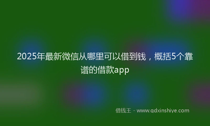 2025年最新微信从哪里可以借到钱，概括5个靠谱的借款app