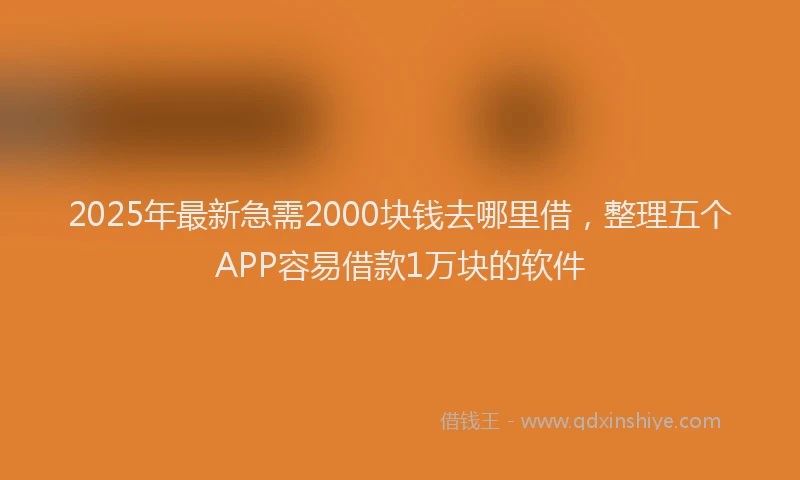 2025年最新急需2000块钱去哪里借，整理五个APP容易借款1万块的软件
