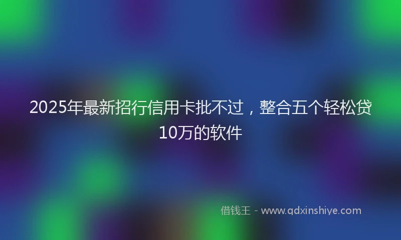 2025年最新招行信用卡批不过，整合五个轻松贷10万的软件
