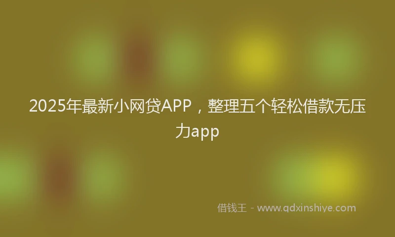 2025年最新小网贷APP，整理五个轻松借款无压力app