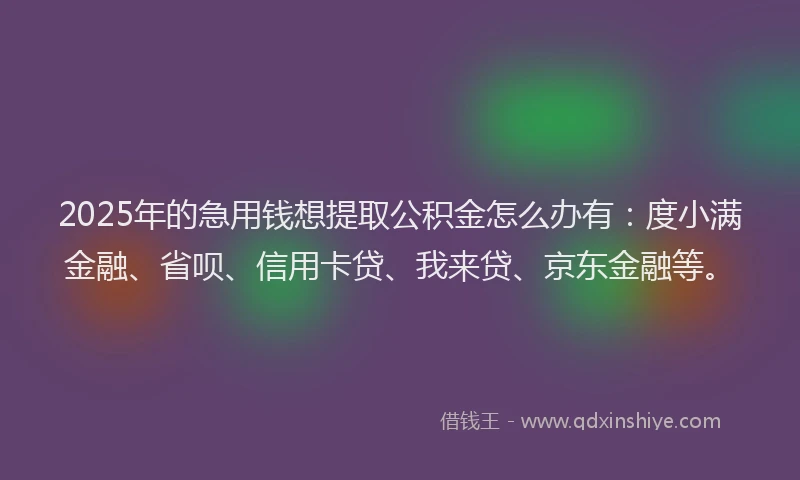 2025年的急用钱想提取公积金怎么办有：度小满金融、省呗、信用卡贷、我来贷、京东金融等。