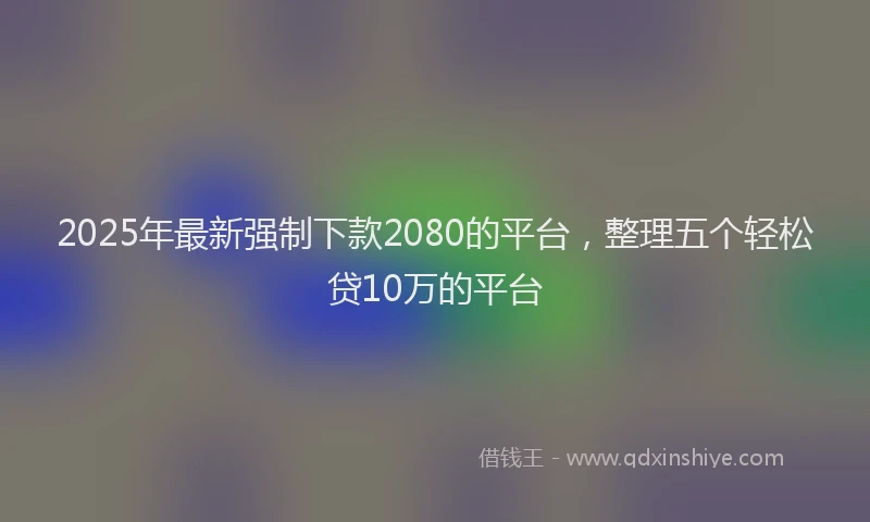 2025年最新强制下款2080的平台，整理五个轻松贷10万的平台
