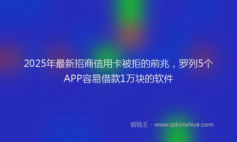 2025年最新招商信用卡被拒的前兆，罗列5个APP容易借款1万块的软件
