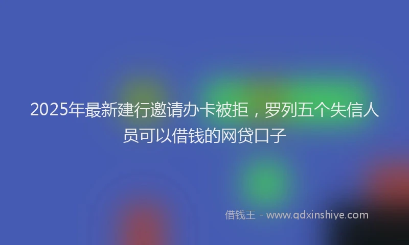 2025年最新建行邀请办卡被拒，罗列五个失信人员可以借钱的网贷口子
