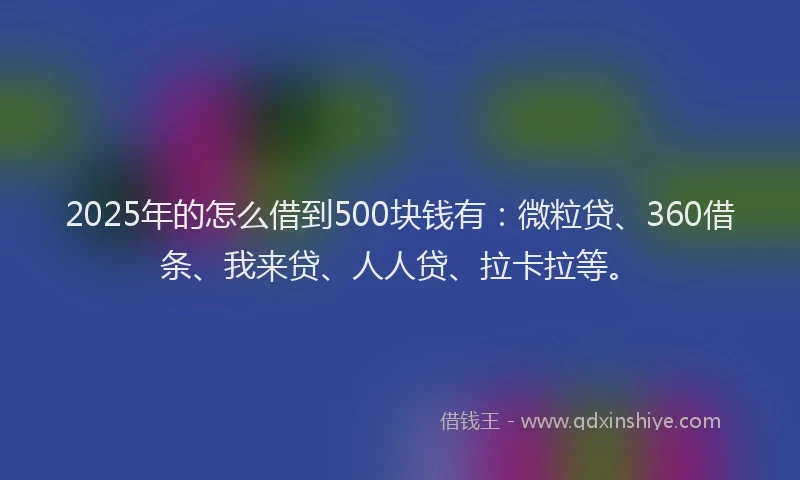2025年的怎么借到500块钱有：微粒贷、360借条、我来贷、人人贷、拉卡拉等。