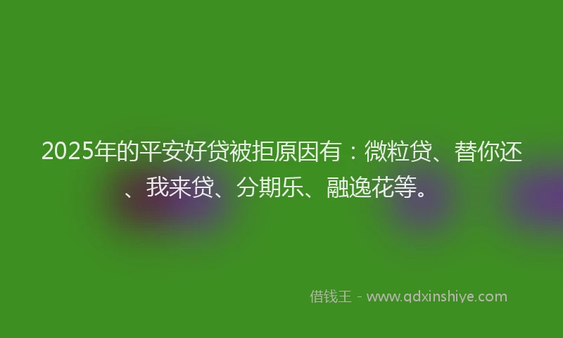 2025年的平安好贷被拒原因有：微粒贷、替你还、我来贷、分期乐、融逸花等。