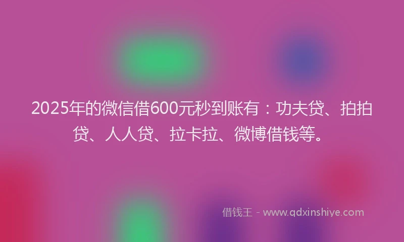 2025年的微信借600元秒到账有：功夫贷、拍拍贷、人人贷、拉卡拉、微博借钱等。