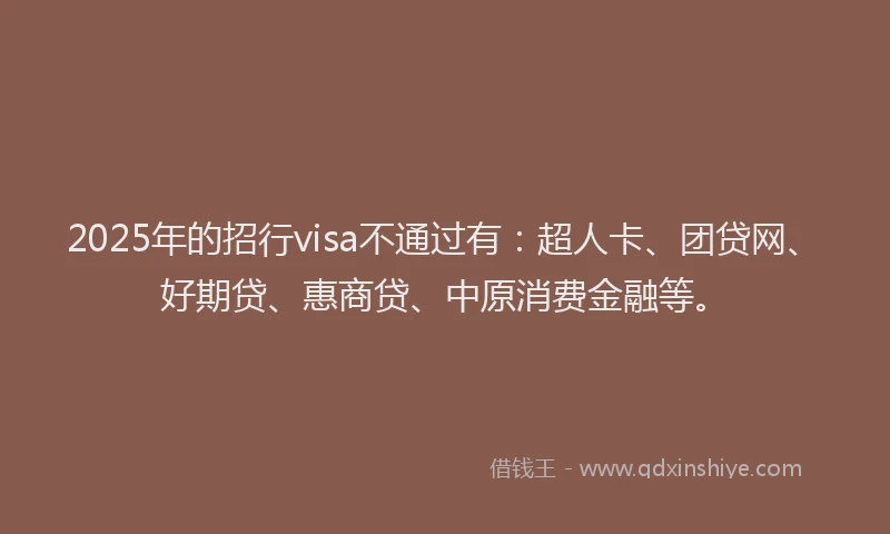 2025年的招行visa不通过有：超人卡、团贷网、好期贷、惠商贷、中原消费金融等。