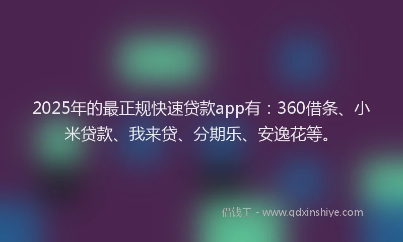 2025年的最正规快速贷款app有：360借条、小米贷款、我来贷、分期乐、安逸花等。