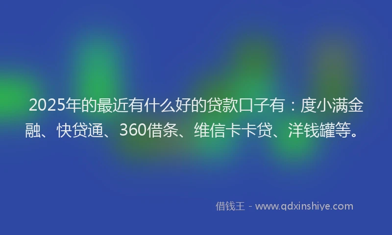 2025年的最近有什么好的贷款口子有：度小满金融、快贷通、360借条、维信卡卡贷、洋钱罐等。