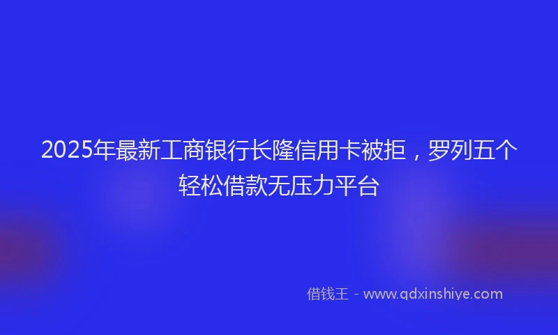 2025年最新工商银行长隆信用卡被拒，罗列五个轻松借款无压力平台