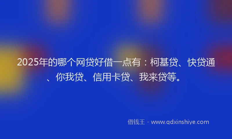 2025年的哪个网贷好借一点有：柯基贷、快贷通、你我贷、信用卡贷、我来贷等。