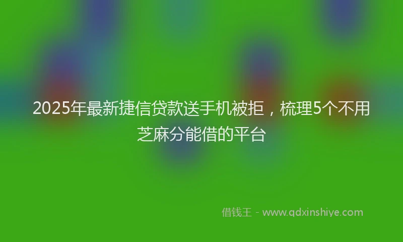 2025年最新捷信贷款送手机被拒，梳理5个不用芝麻分能借的平台