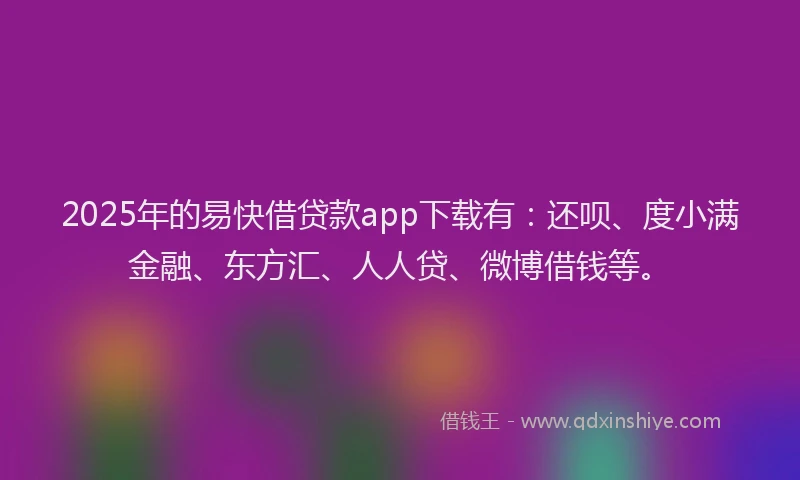 2025年的易快借贷款app下载有：还呗、度小满金融、东方汇、人人贷、微博借钱等。