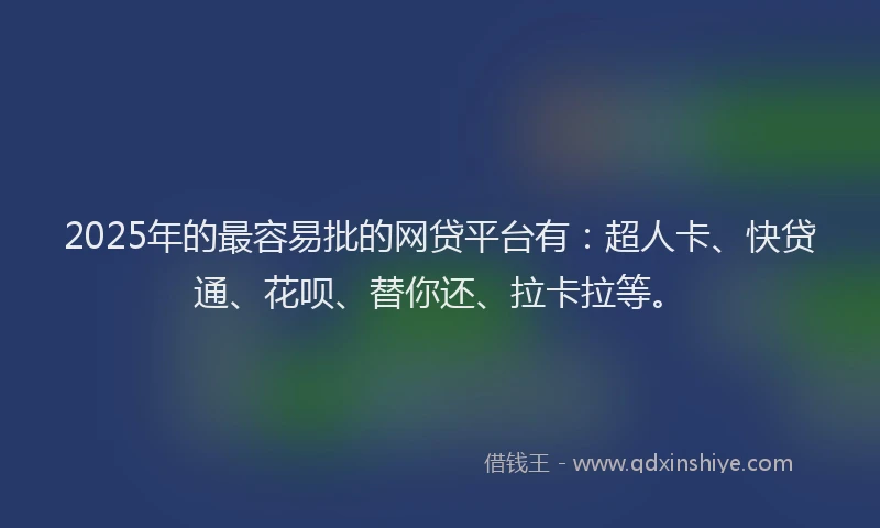 2025年的最容易批的网贷平台有：超人卡、快贷通、花呗、替你还、拉卡拉等。