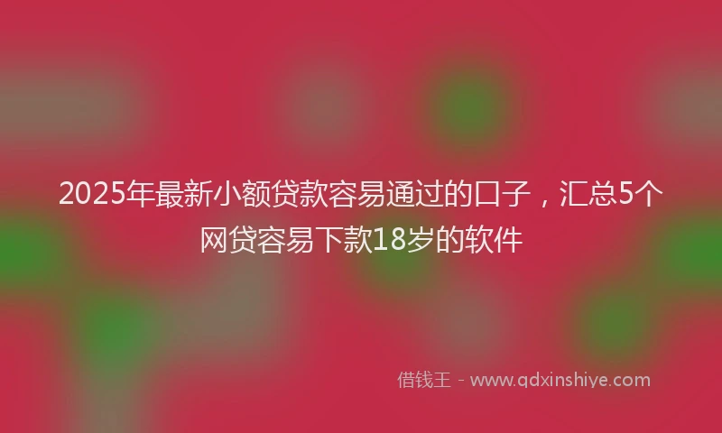 2025年最新小额贷款容易通过的口子，汇总5个网贷容易下款18岁的软件