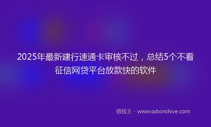 2025年最新建行速通卡审核不过，总结5个不看征信网贷平台放款快的软件