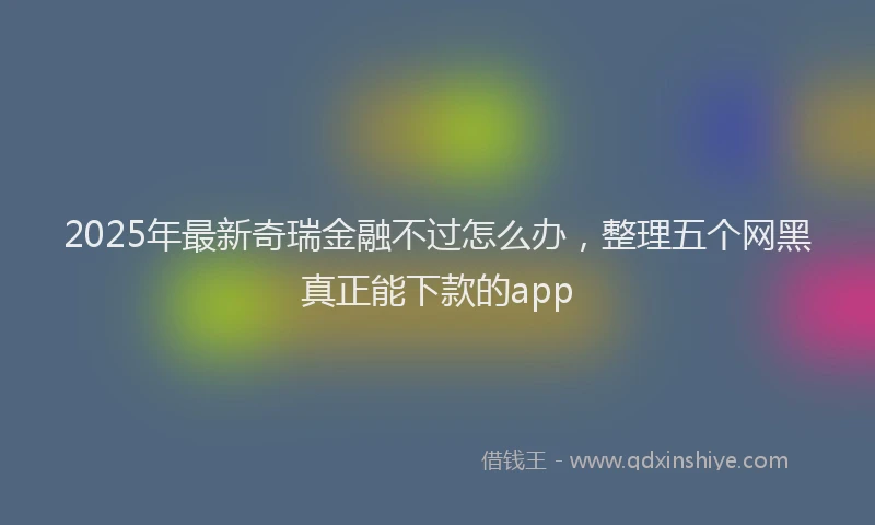 2025年最新奇瑞金融不过怎么办，整理五个网黑真正能下款的app