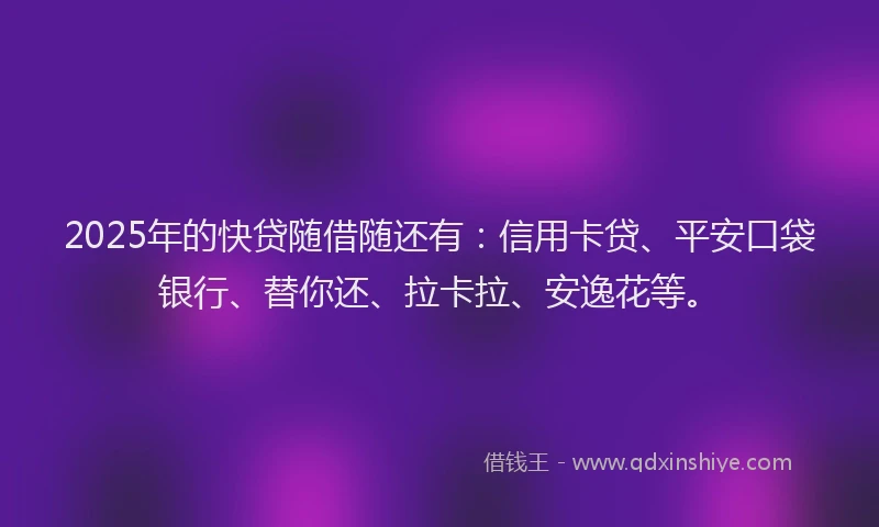2025年的快贷随借随还有：信用卡贷、平安口袋银行、替你还、拉卡拉、安逸花等。