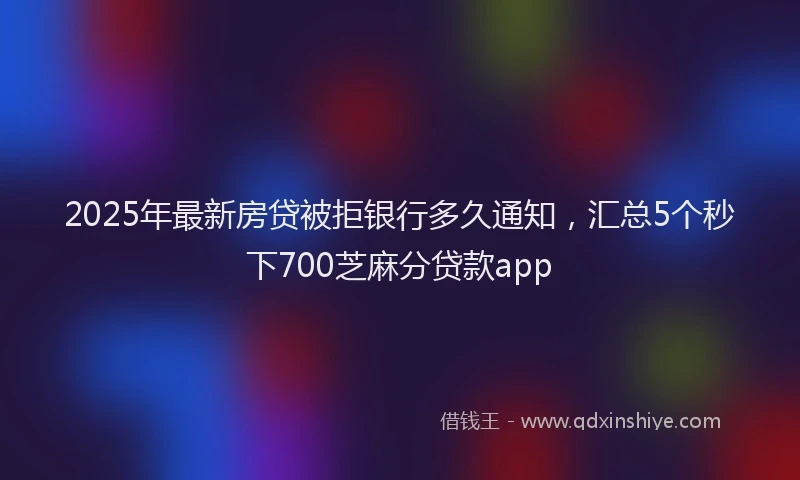 2025年最新房贷被拒银行多久通知，汇总5个秒下700芝麻分贷款app