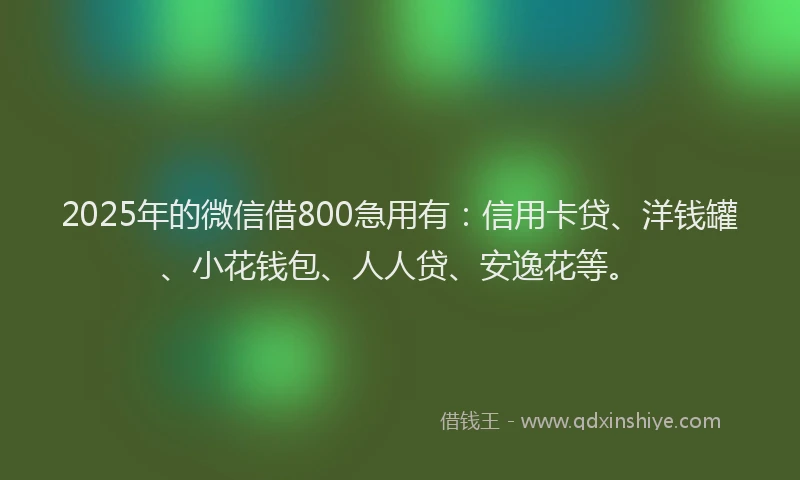 2025年的微信借800急用有：信用卡贷、洋钱罐、小花钱包、人人贷、安逸花等。