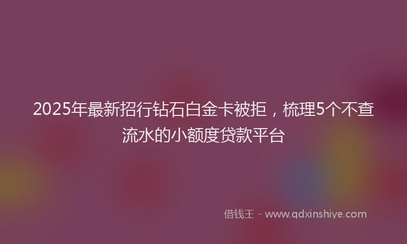 2025年最新招行钻石白金卡被拒，梳理5个不查流水的小额度贷款平台