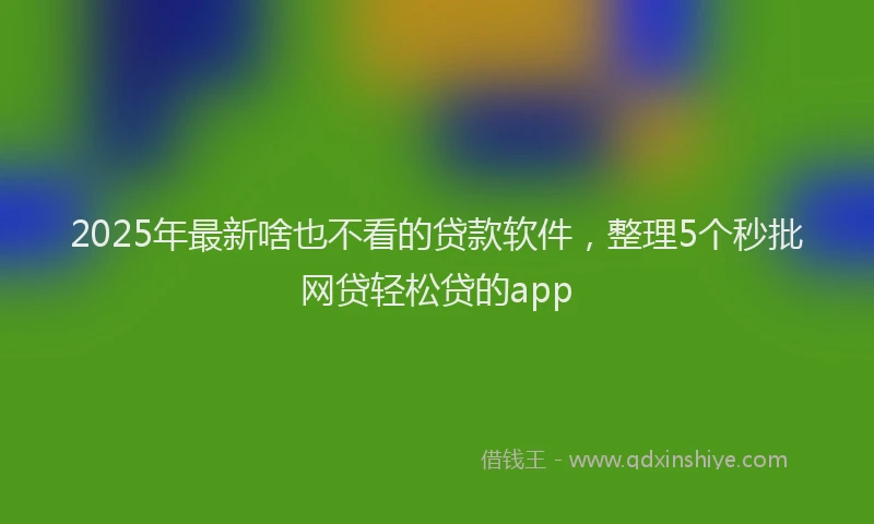 2025年最新啥也不看的贷款软件，整理5个秒批网贷轻松贷的app