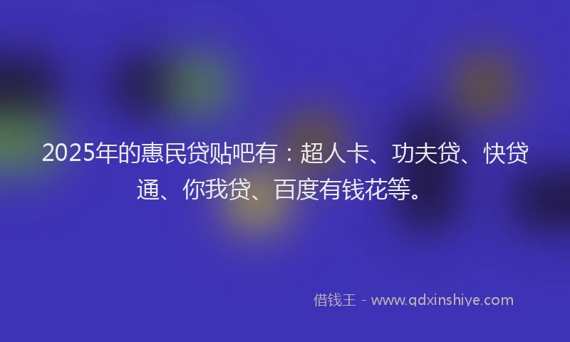 2025年的惠民贷贴吧有：超人卡、功夫贷、快贷通、你我贷、百度有钱花等。